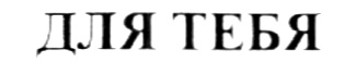 ДЛЯ ТЕБЯ