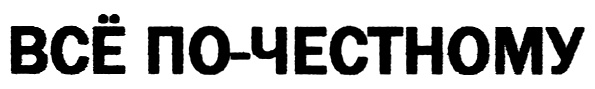 ПОЧЕСТНОМУ ЧЕСТНОМУ ВСЁ ПО-ЧЕСТНОМУ