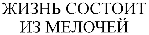 Жизнь состоит из 10. Жизнь состоит из мелочей. вся жизнь состоит из мелочей. все состоит из мелочей.