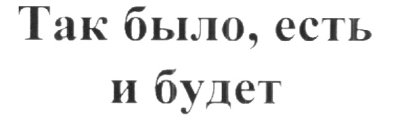 Так было. Было есть и будет. Было и было. Так было и так будет. Был есть и будет.