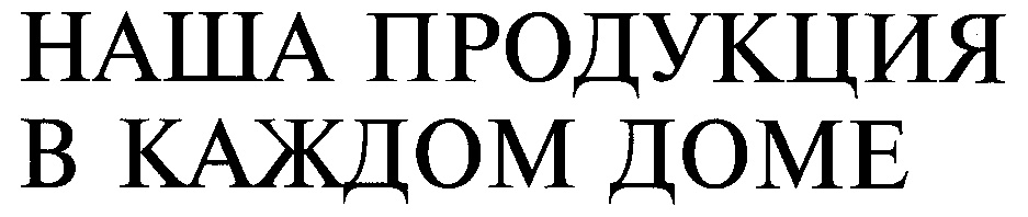 В каждом доме. Наша продукция.